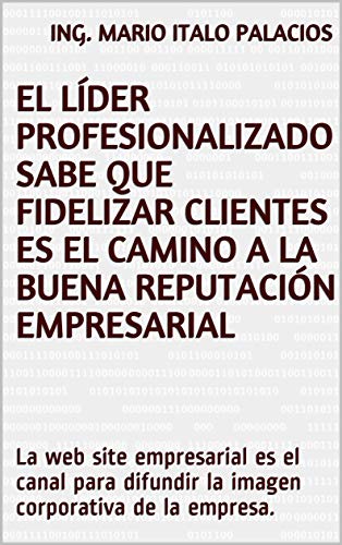 EL LÍDER PROFESIONALIZADO SABE QUE FIDELIZAR CLIENTES ES EL CAMINO A LA BUENA REPUTACIÓN EMPRESARIAL: La web site empresarial es el canal para difundir la imagen corporativa de la empresa.