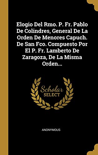 Elogio Del Rmo. P. Fr. Pablo De Colindres, General De La Orden De Menores Capuch. De San Fco. Compuesto Por El P. Fr. Lamberto De Zaragoza, De La Misma Orden...