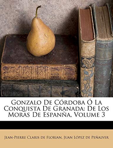 Gonzalo De Córdoba Ó La Conquista De Granada: De Los Moras De Espanña, Volume 3: De Los Moras De Espana, Volume 3