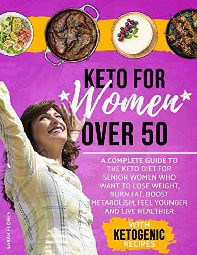 Keto For Women Over 50: A Complete Guide To The Keto Diet For Senior Women Who Want To Lose Weight, Burn Fat, Boost Metabolism, Feel Younger And Live Healthier With Ketogenic Recipes