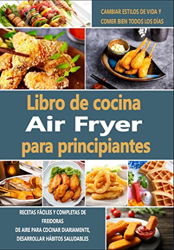 Libro de cocina Air Fryer para principiantes: Recetas fáciles y completas de freidoras de aire para cocinar diariamente, desarrollar hábitos saludables, cambiar estilos de vida y comer bien todos