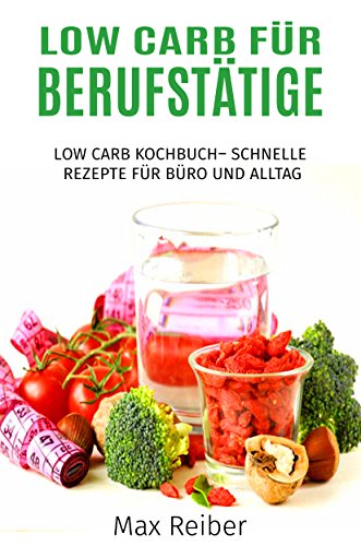 Low Carb für Berufstätige: Low Carb Kochbuch– Schnelle Rezepte für Büro und Alltag (German Edition)