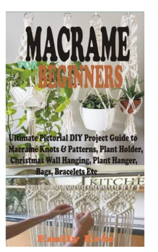 MACRAME FOR BEGINNERS: Ultimate Pictorial DIY Project Guide to Macramé Knots & Patterns, Plant Holder, Christmas Wall Hanging, Plant Hanger, Bags, Bracelets Etc.