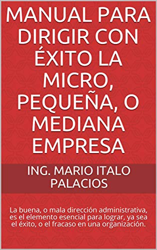 MANUAL PARA DIRIGIR CON ÉXITO LA MICRO, PEQUEÑA, O MEDIANA EMPRESA: La buena, o mala dirección administrativa, es el elemento esencial para lograr, ya sea el éxito, o el fracaso en una organización.