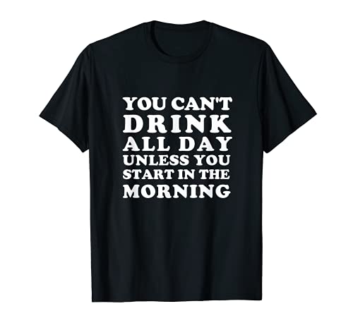 No puedes beber todo el día a menos que empieces por la mañana Camiseta
