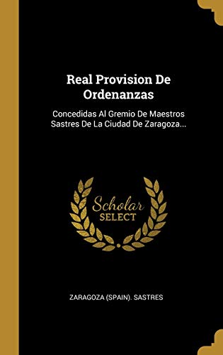 Real Provision De Ordenanzas: Concedidas Al Gremio De Maestros Sastres De La Ciudad De Zaragoza...