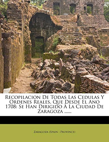 Recopilacion De Todas Las Cedulas Y Ordenes Reales, Que Desde El Ano 1708: Se Han Dirigido À La Ciudad De Zaragoza ......