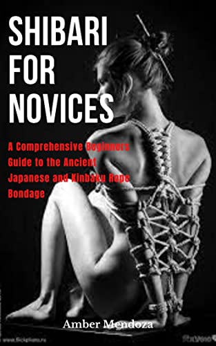 SHIBARI FOR NOVICES: A Comprehensive Beginners Guide to the Ancient Japanese and Kinbaku Rope Bondage (English Edition)