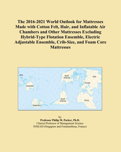 The 2016-2021 World Outlook for Mattresses Made with Cotton Felt, Hair, and Inflatable Air Chambers and Other Mattresses Excluding Hybrid-Type ... Ensemble, Crib-Size, and Foam Core Mattresses