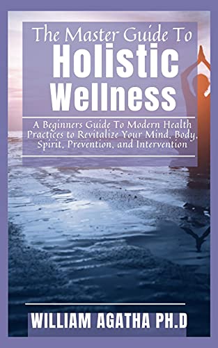 The Master Guide To Holistic Wellness: A Beginners Guide To Modern Health Practices to Revitalize Your Mind, Body, Spirit, Prevention, and Intervention (English Edition)