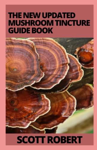 The New Updated Mushroom Tincture Guide Book: The Ultimate Guide to Mushroom Tincture Includes Extraction, Usage, Side Effect and to use to Cure Various Ailments