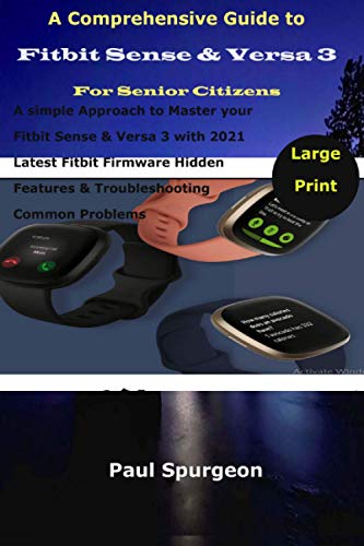 A Comprehensive Guide to Fitbit Sense & Versa 3 For Senior Citizens: A simple Approach to Master your Fitbit Sense & Versa 3 with 2021 Latest Fitbit ... Features & Troubleshooting Common Problems