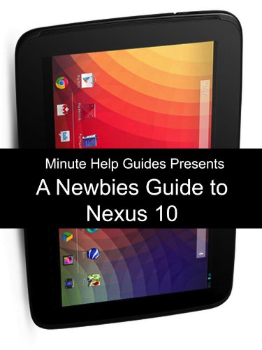 A Newbies Guide to the Nexus 10: Everything You Need to Know About the Nexus 10 and the Jelly Bean Operating System (English Edition)