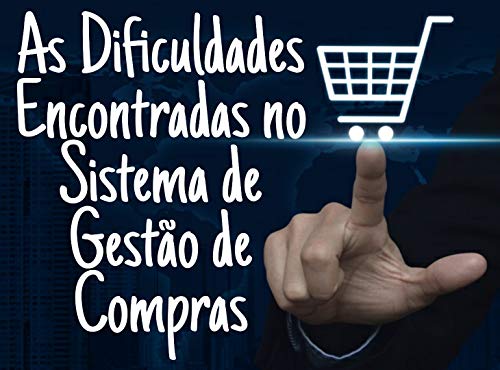 AS DIFICULDADES ENCONTRADAS NO SISTEMA DE GESTÃO DE COMPRAS : Como obter uma boa gestão de compras e aumentar o potencial competitivo da sua empresa (Portuguese Edition)