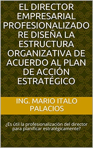 EL DIRECTOR EMPRESARIAL PROFESIONALIZADO RE DISEÑA LA ESTRUCTURA ORGANIZATIVA DE ACUERDO AL PLAN DE ACCIÓN ESTRATÉGICO: ¿Es útil la profesionalización del director para planificar estratégicamente?