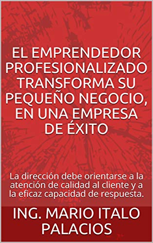 EL EMPRENDEDOR PROFESIONALIZADO TRANSFORMA SU PEQUEÑO NEGOCIO, EN UNA EMPRESA DE ÉXITO: La dirección debe orientarse a la atención de calidad al cliente y a la eficaz capacidad de respuesta.
