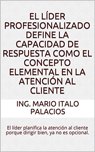 EL LÍDER PROFESIONALIZADO DEFINE LA CAPACIDAD DE RESPUESTA COMO EL CONCEPTO ELEMENTAL EN LA ATENCIÓN AL CLIENTE: El líder planifica la atención al cliente porque dirigir bien, ya no es opcional.