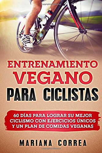 ENTRENAMIENTO VEGANO Para CICLISTAS: 60 DIAS PARA LOGRAR SU MEJOR CICLISMO CON EJERCICIOS UNICOS y UN PLAN DE COMIDAS VEGANAS