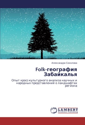 Folk-география Забайкалья: Опыт кросс-культурного анализа научных и народных представлений о ландшафтах региона: Opyt kross-kul'turnogo analiza nauchnyh i narodnyh predstawlenij o landshaftah regiona