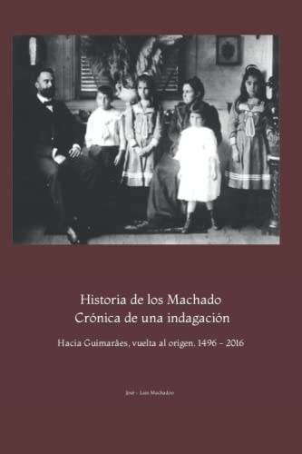 Historia de los Machado. Crónica de una indagación: Hacia Guimarâes, vuelta al origen. 1496 - 2014: Volume 1 (Familia Machado)