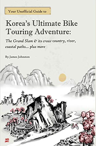 Korea's Ultimate Bike Touring Adventure: The Grand Slam & its cross-country, river, coastal paths… plus more (English Edition)