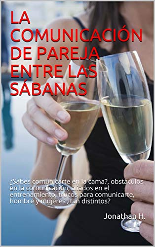 LA COMUNICACIÓN DE PAREJA ENTRE LAS SÁBANAS: ¿Sabes comunicarte en la cama?, obstáculos en la comunicación, aliados en el entrenamiento, trucos para comunicarte, hombre y mujeres ¿tan distintos?