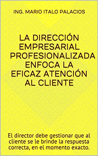 LA DIRECCIÓN EMPRESARIAL PROFESIONALIZADA ENFOCA LA EFICAZ ATENCIÓN AL CLIENTE: El director debe gestionar que al cliente se le brinde la respuesta correcta, en el momento exacto.