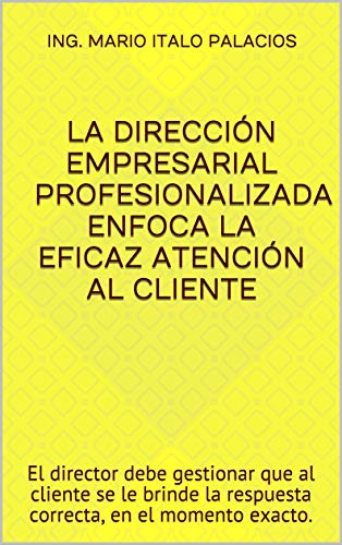 LA DIRECCIÓN EMPRESARIAL PROFESIONALIZADA ENFOCA LA EFICAZ ATENCIÓN AL CLIENTE: El director debe gestionar que al cliente se le brinde la respuesta correcta, en el momento exacto.