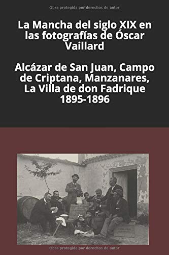 La Mancha del siglo XIX en las fotografías de Óscar Vaillard: Alcázar de San Juan, Campo de Criptana, Manzanares, La Villa de don Fadrique. 1895-1896