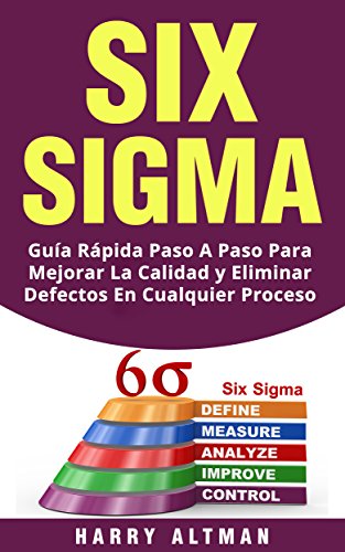 SIX SIGMA: Guía Rápida Paso A Paso Para Mejorar La Calidad y Eliminar Defectos En Cualquier Proceso (Six Sigma in Spanish/ Six Sigma en Español)