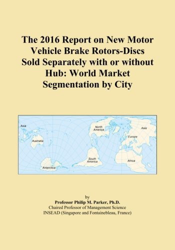 The 2016 Report on New Motor Vehicle Brake Rotors-Discs Sold Separately with or without Hub: World Market Segmentation by City