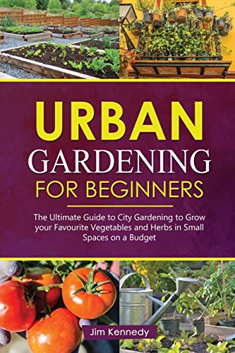 Urban Gardening for Beginners: The Ultimate Guide to City Gardening to Grow Your Favorite Vegetables and Herbs in Small Spaces on a Budget: 5 (Home Garden)